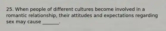 25. When people of different cultures become involved in a romantic relationship, their attitudes and expectations regarding sex may cause _______.