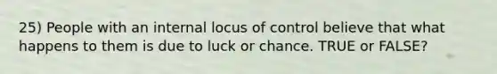 25) People with an internal locus of control believe that what happens to them is due to luck or chance. TRUE or FALSE?