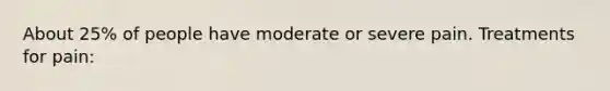 About 25% of people have moderate or severe pain. Treatments for pain: