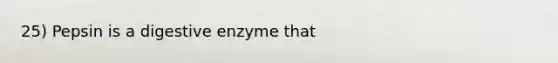 25) Pepsin is a digestive enzyme that