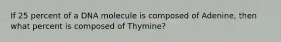 If 25 percent of a DNA molecule is composed of Adenine, then what percent is composed of Thymine?