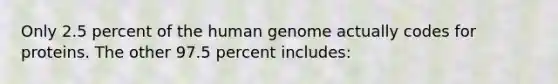 Only 2.5 percent of the human genome actually codes for proteins. The other 97.5 percent includes: