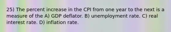 25) The percent increase in the CPI from one year to the next is a measure of the A) GDP deflator. B) unemployment rate. C) real interest rate. D) inflation rate.