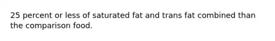 25 percent or less of saturated fat and trans fat combined than the comparison food.