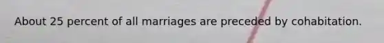 About 25 percent of all marriages are preceded by cohabitation.