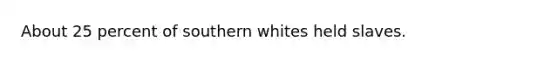 About 25 percent of southern whites held slaves.