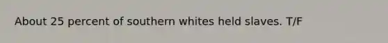 About 25 percent of southern whites held slaves. T/F