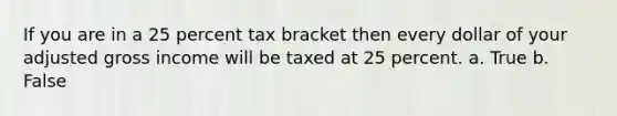 If you are in a 25 percent tax bracket then every dollar of your adjusted gross income will be taxed at 25 percent. a. True b. False