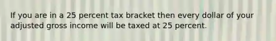 If you are in a 25 percent tax bracket then every dollar of your adjusted gross income will be taxed at 25 percent.