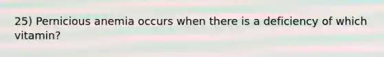 25) Pernicious anemia occurs when there is a deficiency of which vitamin?