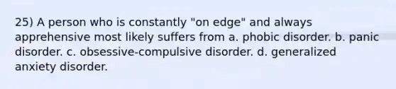 25) A person who is constantly "on edge" and always apprehensive most likely suffers from a. phobic disorder. b. panic disorder. c. obsessive-compulsive disorder. d. generalized anxiety disorder.