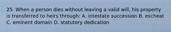 25. When a person dies without leaving a valid will, his property is transferred to heirs through: A. intestate succession B. escheat C. eminent domain D. statutory dedication