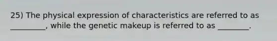 25) The physical expression of characteristics are referred to as _________, while the genetic makeup is referred to as ________.