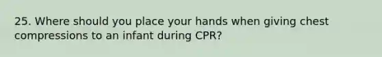 25. Where should you place your hands when giving chest compressions to an infant during CPR?