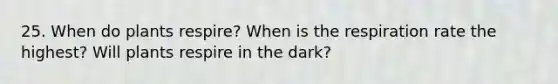 25. When do plants respire? When is the respiration rate the highest? Will plants respire in the dark?