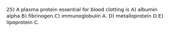 25) A plasma protein essential for blood clotting is A) albumin alpha.B) fibrinogen.C) immunoglobulin A. D) metalloprotein D.E) lipoprotein C.