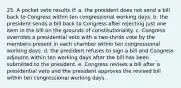 25. A pocket veto results if: a. the president does not send a bill back to Congress within ten congressional working days. b. the president sends a bill back to Congress after rejecting just one item in the bill on the grounds of constitutionality. c. Congress overrides a presidential veto with a two-thirds vote by the members present in each chamber within ten congressional working days. d. the president refuses to sign a bill and Congress adjourns within ten working days after the bill has been submitted to the president. e. Congress revises a bill after a presidential veto and the president approves the revised bill within ten congressional working days.