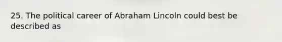 25. The political career of Abraham Lincoln could best be described as