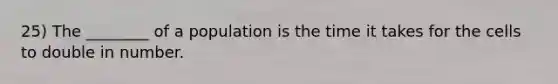 25) The ________ of a population is the time it takes for the cells to double in number.