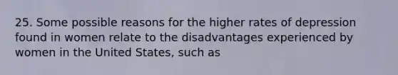 25. Some possible reasons for the higher rates of depression found in women relate to the disadvantages experienced by women in the United States, such as