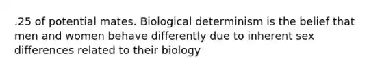 .25 of potential mates. Biological determinism is the belief that men and women behave differently due to inherent sex differences related to their biology