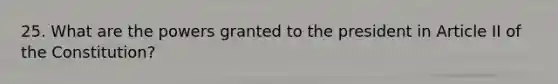 25. What are the powers granted to the president in Article II of the Constitution?