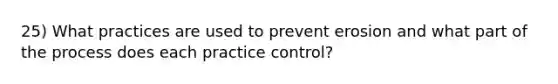 25) What practices are used to prevent erosion and what part of the process does each practice control?