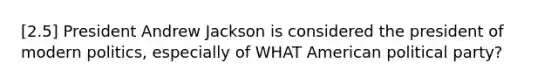 [2.5] President Andrew Jackson is considered the president of modern politics, especially of WHAT American political party?