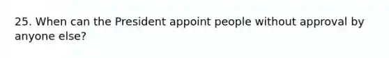 25. When can the President appoint people without approval by anyone else?