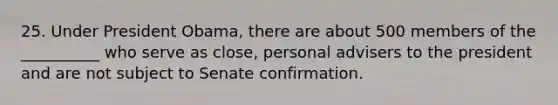 25. Under President Obama, there are about 500 members of the __________ who serve as close, personal advisers to the president and are not subject to Senate confirmation.