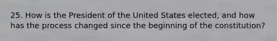 25. How is the President of the United States elected, and how has the process changed since the beginning of the constitution?