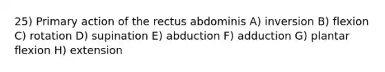 25) Primary action of the rectus abdominis A) inversion B) flexion C) rotation D) supination E) abduction F) adduction G) plantar flexion H) extension