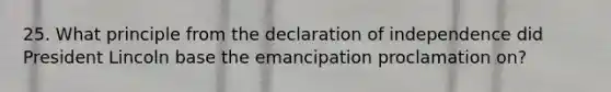 25. What principle from the declaration of independence did President Lincoln base the emancipation proclamation on?