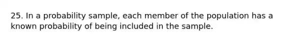 25. In a probability sample, each member of the population has a known probability of being included in the sample.