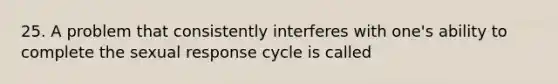 25. A problem that consistently interferes with one's ability to complete the sexual response cycle is called