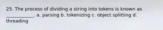 25. The process of dividing a string into tokens is known as ____________. a. parsing b. tokenizing c. object splitting d. threading