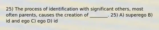 25) The process of identification with significant others, most often parents, causes the creation of ________. 25) A) superego B) id and ego C) ego D) id