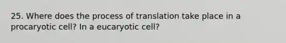 25. Where does the process of translation take place in a procaryotic cell? In a eucaryotic cell?