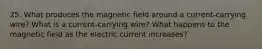 25. What produces the magnetic field around a current-carrying wire? What is a current-carrying wire? What happens to the magnetic field as the electric current increases?