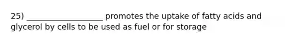 25) ___________________ promotes the uptake of fatty acids and glycerol by cells to be used as fuel or for storage