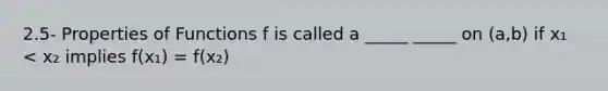 2.5- Properties of Functions f is called a _____ _____ on (a,b) if x₁ < x₂ implies f(x₁) = f(x₂)