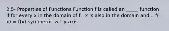 2.5- Properties of Functions Function f is called an _____ function if for every x in the domain of f, -x is also in the domain and... f(-x) = f(x) symmetric wrt y-axis