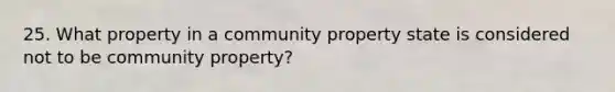 25. What property in a community property state is considered not to be community property?