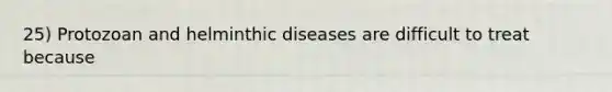 25) Protozoan and helminthic diseases are difficult to treat because