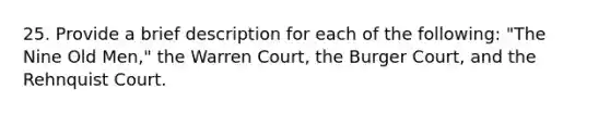 25. Provide a brief description for each of the following: "The Nine Old Men," the Warren Court, the Burger Court, and the Rehnquist Court.