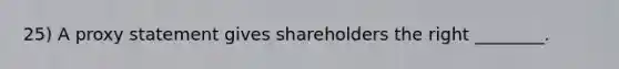 25) A proxy statement gives shareholders the right ________.