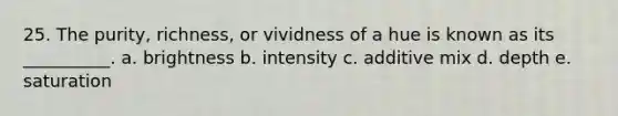 25. The purity, richness, or vividness of a hue is known as its __________. a. brightness b. intensity c. additive mix d. depth e. saturation