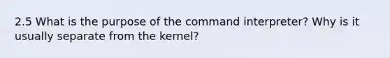 2.5 What is the purpose of the command interpreter? Why is it usually separate from the kernel?