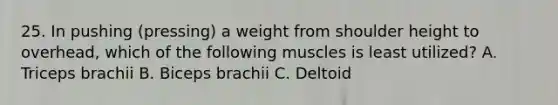 25. In pushing (pressing) a weight from shoulder height to overhead, which of the following muscles is least utilized? A. Triceps brachii B. Biceps brachii C. Deltoid