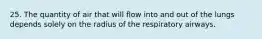 25. The quantity of air that will flow into and out of the lungs depends solely on the radius of the respiratory airways.